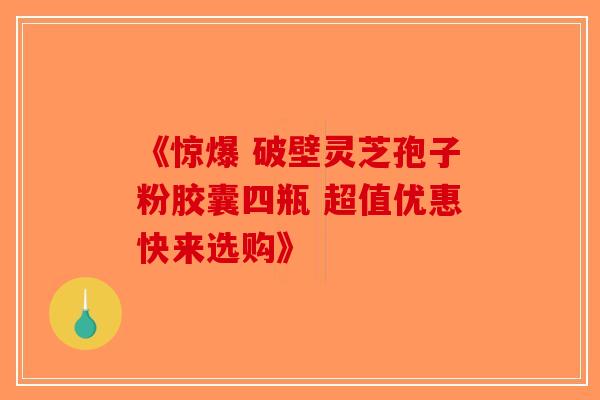 《惊爆 破壁灵芝孢子粉胶囊四瓶 超值优惠快来选购》