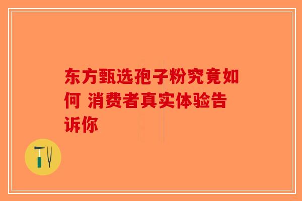 东方甄选孢子粉究竟如何 消费者真实体验告诉你