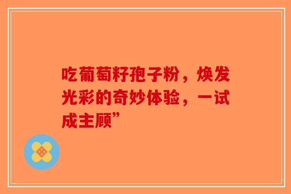 吃葡萄籽孢子粉，焕发光彩的奇妙体验，一试成主顾”