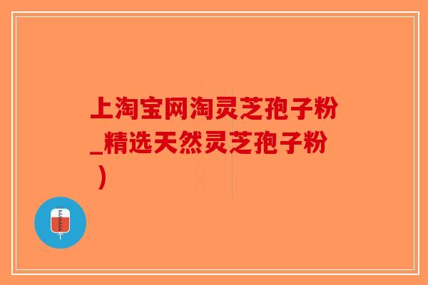 上淘宝网淘灵芝孢子粉_精选天然灵芝孢子粉 )