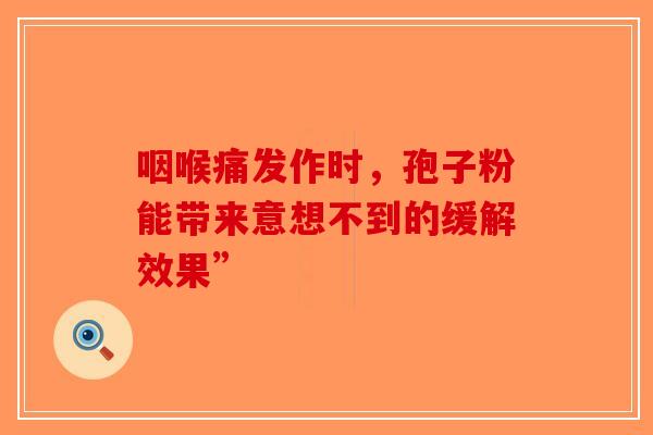 咽喉痛发作时，孢子粉能带来意想不到的缓解效果”