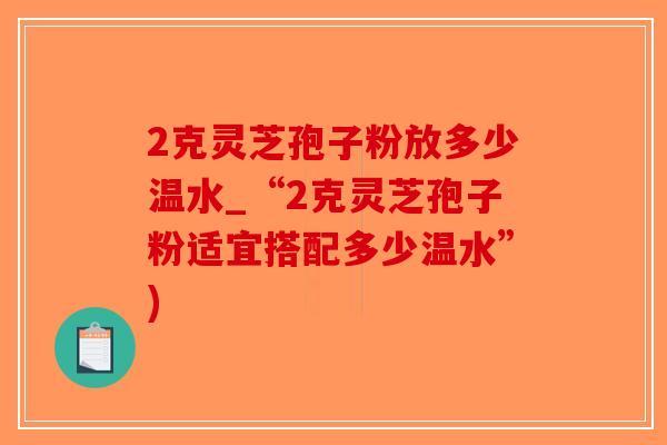 2克灵芝孢子粉放多少温水_“2克灵芝孢子粉适宜搭配多少温水”)