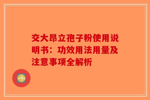 交大昂立孢子粉使用说明书：功效用法用量及注意事项全解析