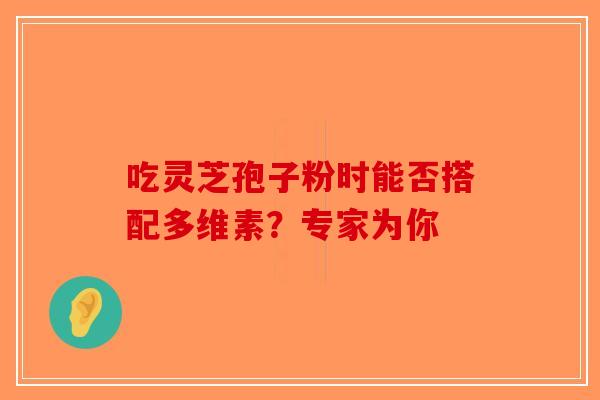 吃灵芝孢子粉时能否搭配多维素？专家为你