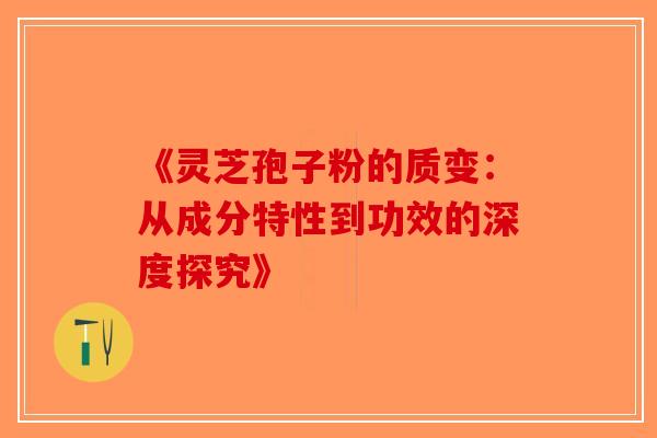 《灵芝孢子粉的质变：从成分特性到功效的深度探究》