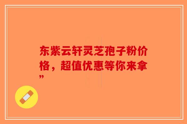 东紫云轩灵芝孢子粉价格，超值优惠等你来拿”