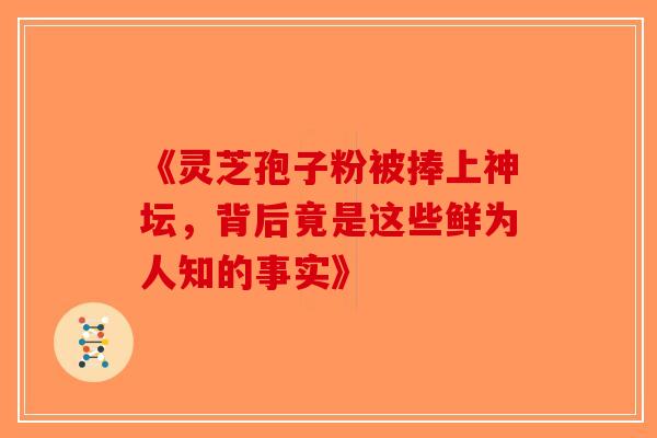 《灵芝孢子粉被捧上神坛，背后竟是这些鲜为人知的事实》