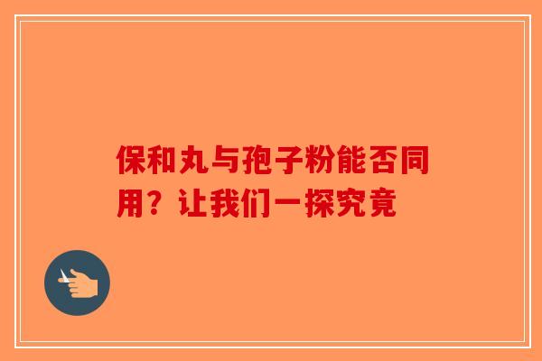 保和丸与孢子粉能否同用？让我们一探究竟