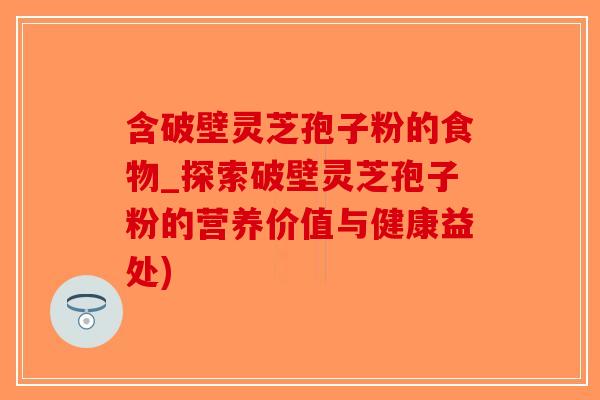 含破壁灵芝孢子粉的食物_探索破壁灵芝孢子粉的营养价值与健康益处)