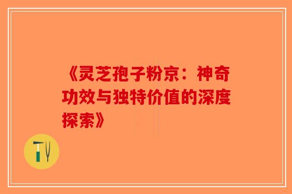 《灵芝孢子粉京：神奇功效与独特价值的深度探索》