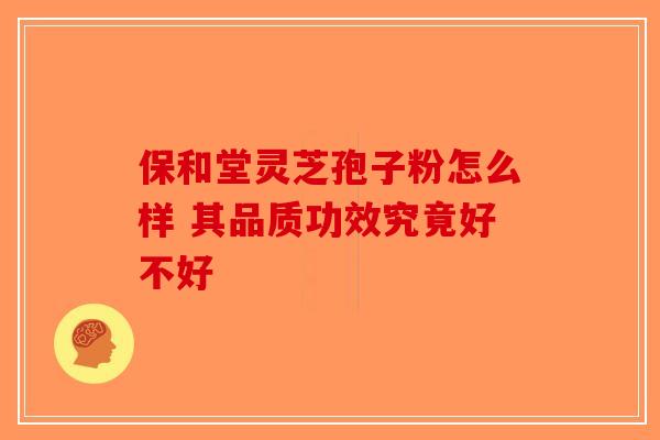 保和堂灵芝孢子粉怎么样 其品质功效究竟好不好