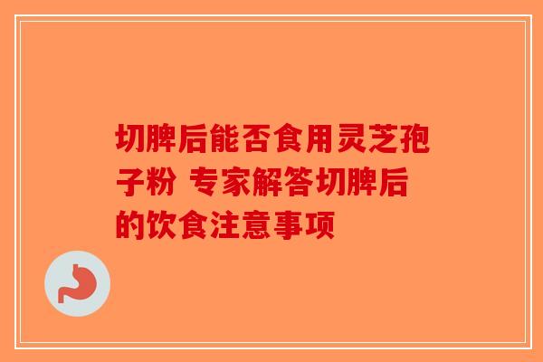 切脾后能否食用灵芝孢子粉 专家解答切脾后的饮食注意事项