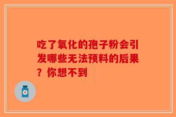 吃了氧化的孢子粉会引发哪些无法预料的后果？你想不到