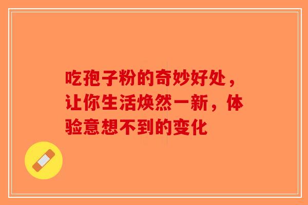 吃孢子粉的奇妙好处，让你生活焕然一新，体验意想不到的变化