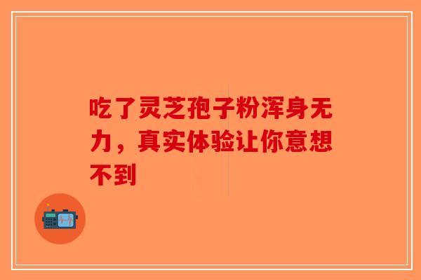 吃了灵芝孢子粉浑身无力，真实体验让你意想不到
