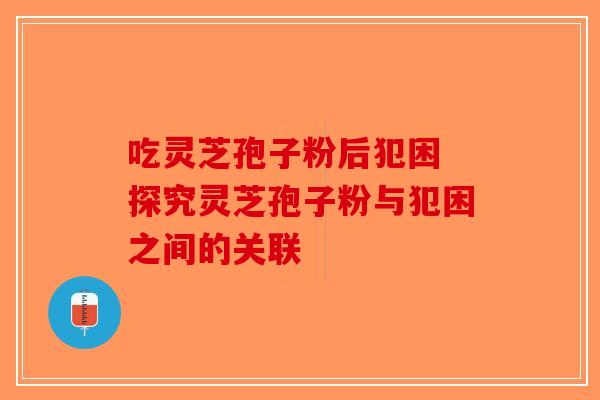 吃灵芝孢子粉后犯困 探究灵芝孢子粉与犯困之间的关联