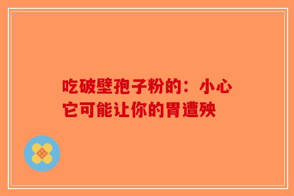 吃破壁孢子粉的：小心它可能让你的胃遭殃