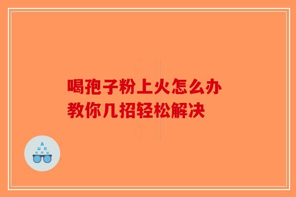 喝孢子粉上火怎么办 教你几招轻松解决