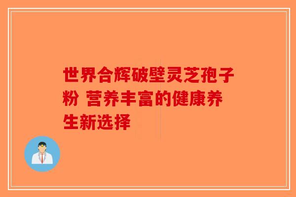 世界合辉破壁灵芝孢子粉 营养丰富的健康养生新选择