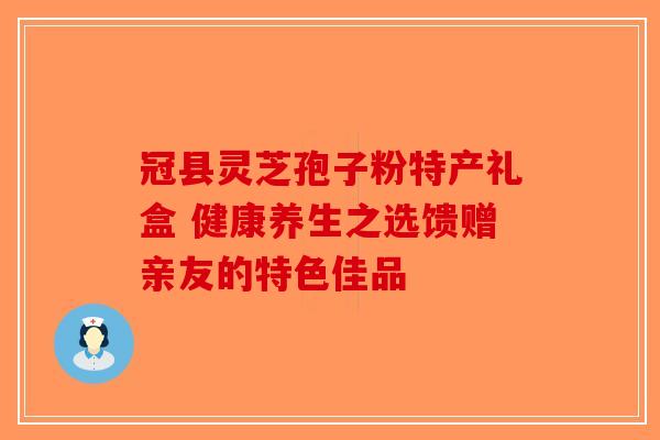 冠县灵芝孢子粉特产礼盒 健康养生之选馈赠亲友的特色佳品
