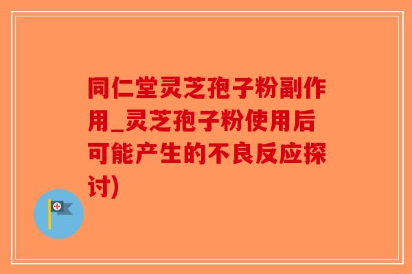 同仁堂灵芝孢子粉副作用_灵芝孢子粉使用后可能产生的不良反应探讨)