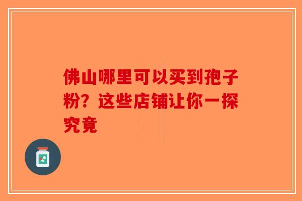 佛山哪里可以买到孢子粉？这些店铺让你一探究竟