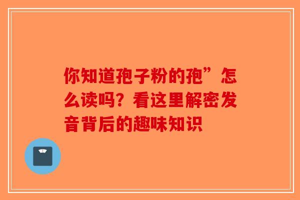 你知道孢子粉的孢”怎么读吗？看这里解密发音背后的趣味知识
