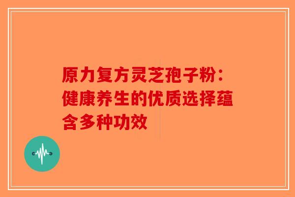 原力复方灵芝孢子粉：健康养生的优质选择蕴含多种功效