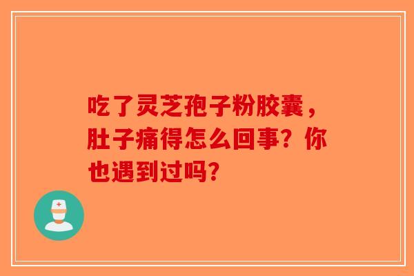 吃了灵芝孢子粉胶囊，肚子痛得怎么回事？你也遇到过吗？