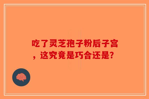 吃了灵芝孢子粉后子宫，这究竟是巧合还是？