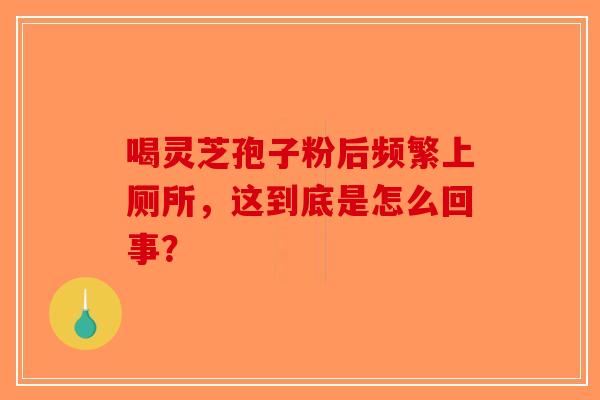 喝灵芝孢子粉后频繁上厕所，这到底是怎么回事？