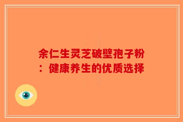 余仁生灵芝破壁孢子粉：健康养生的优质选择
