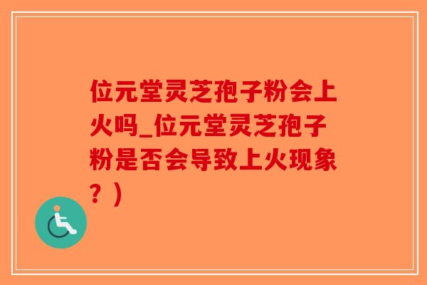 位元堂灵芝孢子粉会上火吗_位元堂灵芝孢子粉是否会导致上火现象？)