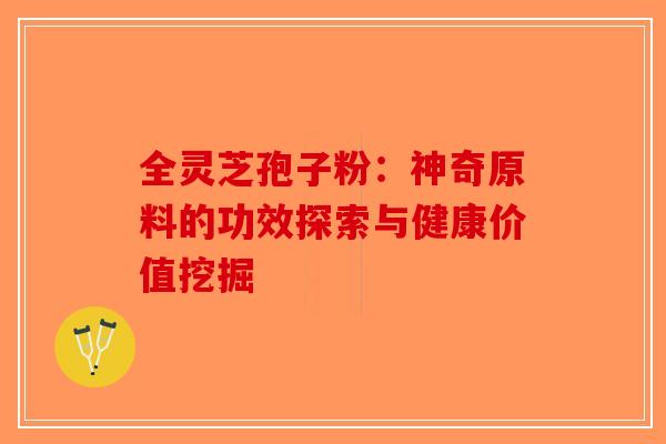 全灵芝孢子粉：神奇原料的功效探索与健康价值挖掘