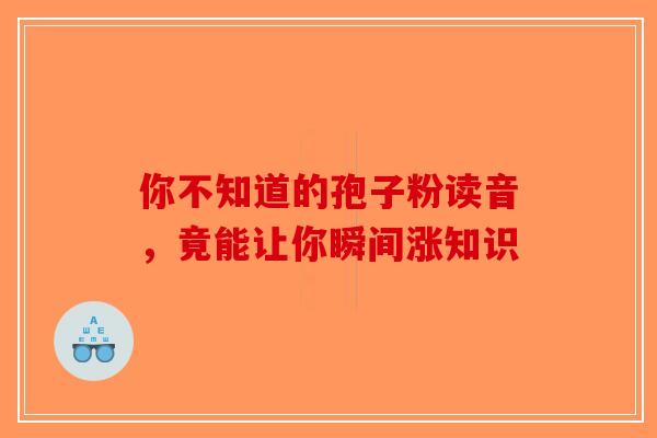 你不知道的孢子粉读音，竟能让你瞬间涨知识