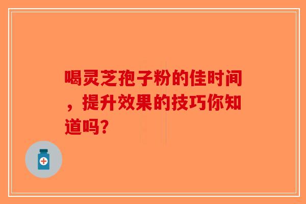 喝灵芝孢子粉的佳时间，提升效果的技巧你知道吗？