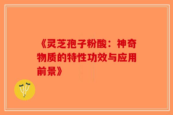 《灵芝孢子粉酸：神奇物质的特性功效与应用前景》
