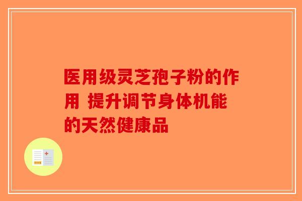 医用级灵芝孢子粉的作用 提升调节身体机能的天然健康品