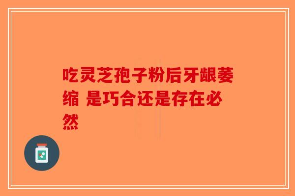 吃灵芝孢子粉后牙龈萎缩 是巧合还是存在必然