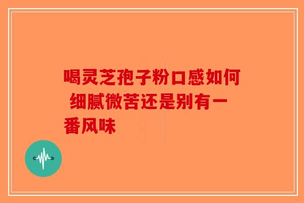 喝灵芝孢子粉口感如何 细腻微苦还是别有一番风味
