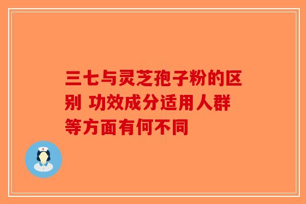 三七与灵芝孢子粉的区别 功效成分适用人群等方面有何不同