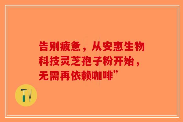 告别疲惫，从安惠生物科技灵芝孢子粉开始，无需再依赖咖啡”