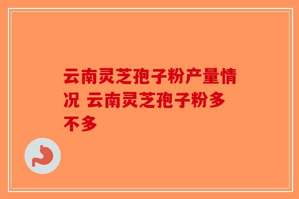 云南灵芝孢子粉产量情况 云南灵芝孢子粉多不多