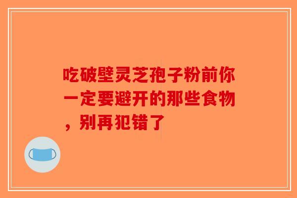 吃破壁灵芝孢子粉前你一定要避开的那些食物，别再犯错了