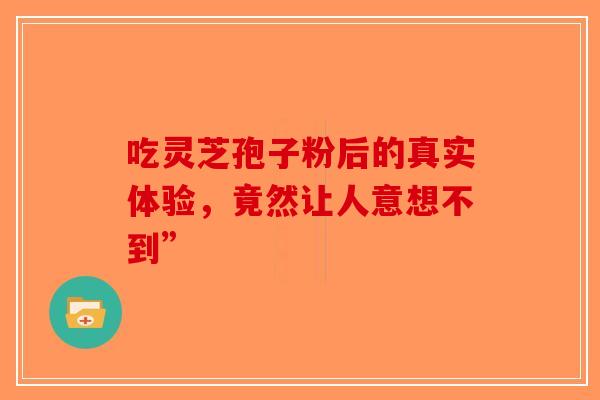 吃灵芝孢子粉后的真实体验，竟然让人意想不到”