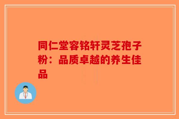 同仁堂容铭轩灵芝孢子粉：品质卓越的养生佳品