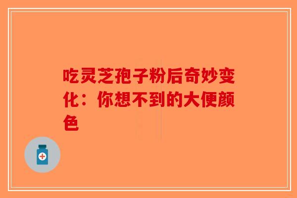 吃灵芝孢子粉后奇妙变化：你想不到的大便颜色