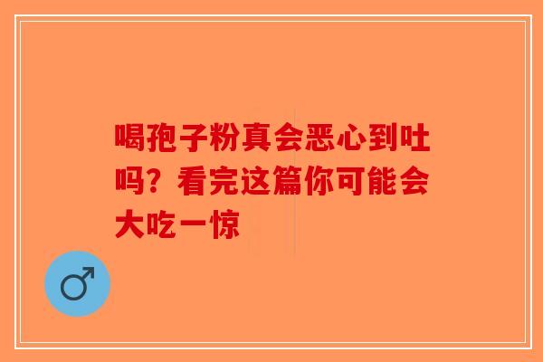 喝孢子粉真会恶心到吐吗？看完这篇你可能会大吃一惊