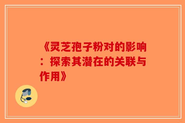 《灵芝孢子粉对的影响：探索其潜在的关联与作用》