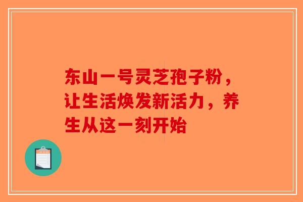 东山一号灵芝孢子粉，让生活焕发新活力，养生从这一刻开始